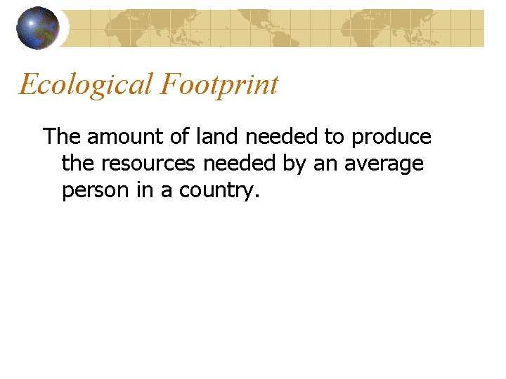 Ecological Footprint The amount of land needed to produce the resources needed by an