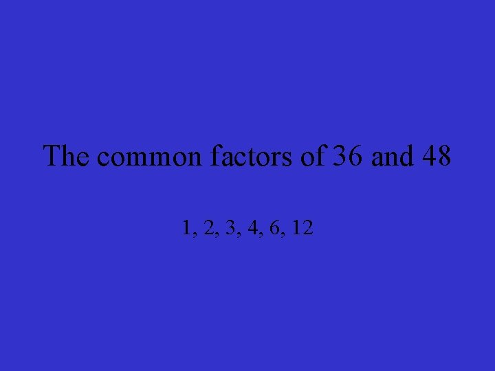 The common factors of 36 and 48 1, 2, 3, 4, 6, 12 