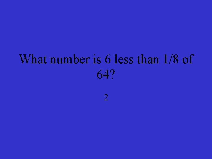 What number is 6 less than 1/8 of 64? 2 