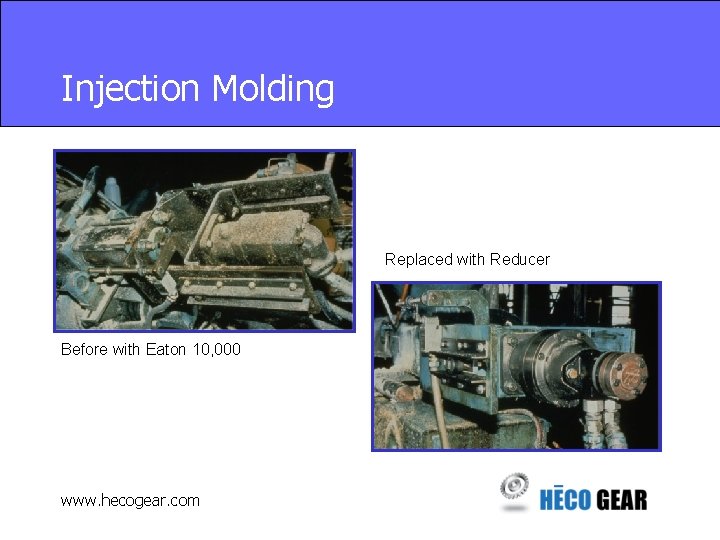 Injection Molding Replaced with Reducer Before with Eaton 10, 000 www. hecogear. com 