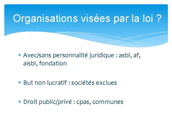 Organisations visées par la loi ? § Avec/sans personnalité juridique : asbl, af, aisbl,