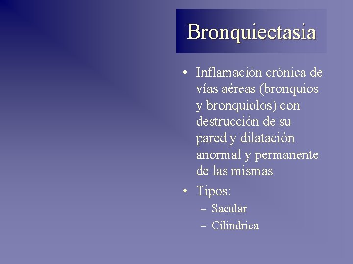 Bronquiectasia • Inflamación crónica de vías aéreas (bronquios y bronquiolos) con destrucción de su