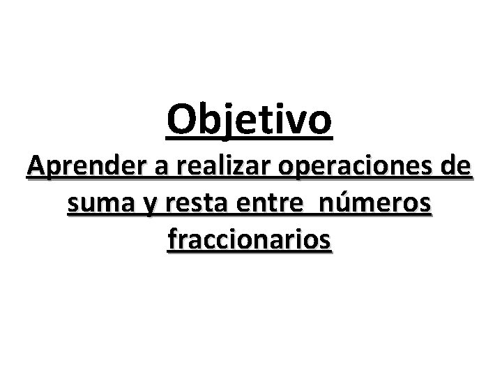 Objetivo Aprender a realizar operaciones de suma y resta entre números fraccionarios 