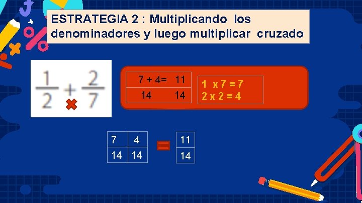ESTRATEGIA 2 : Multiplicando los denominadores y luego multiplicar cruzado 7 + 4= 11