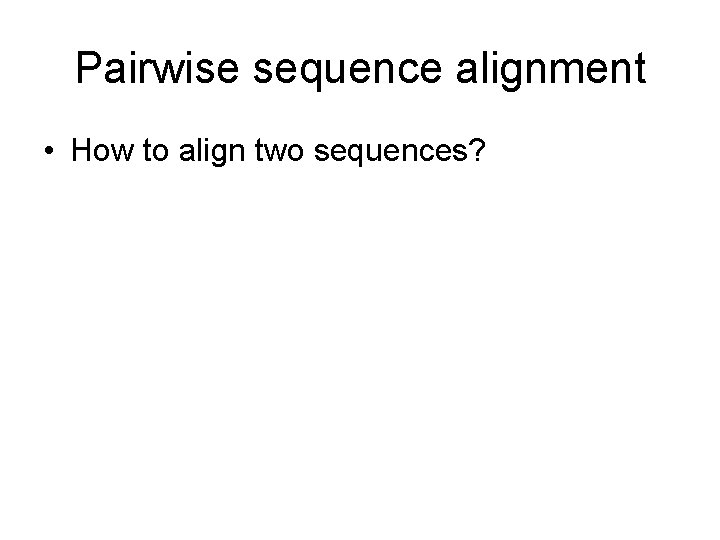 Pairwise sequence alignment • How to align two sequences? 