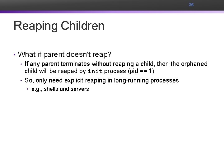 36 Reaping Children • What if parent doesn’t reap? • If any parent terminates