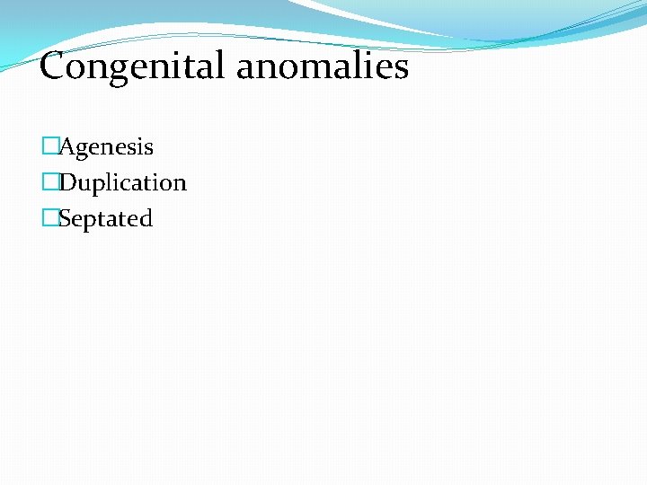 Congenital anomalies �Agenesis �Duplication �Septated 