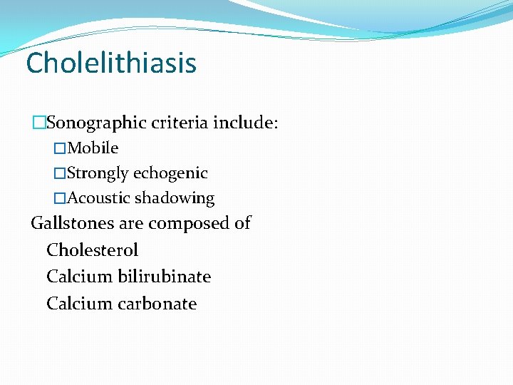 Cholelithiasis �Sonographic criteria include: �Mobile �Strongly echogenic �Acoustic shadowing Gallstones are composed of Cholesterol