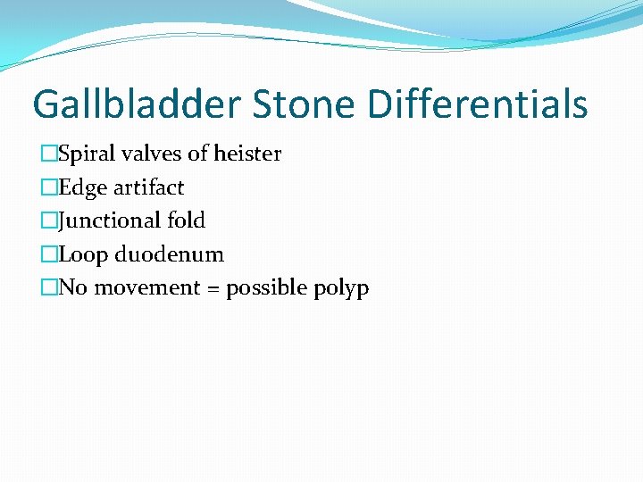 Gallbladder Stone Differentials �Spiral valves of heister �Edge artifact �Junctional fold �Loop duodenum �No