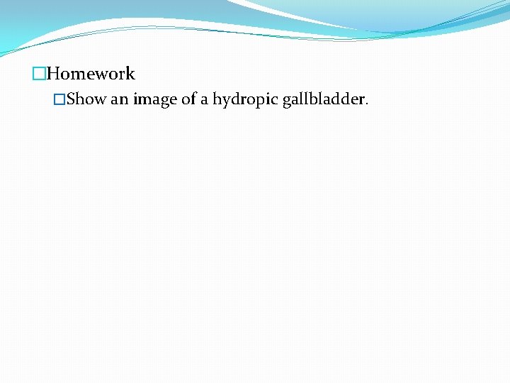 �Homework �Show an image of a hydropic gallbladder. 