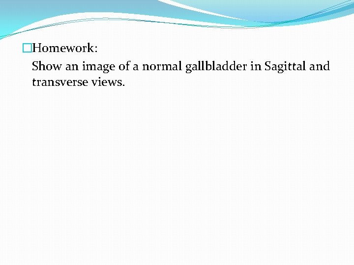 �Homework: Show an image of a normal gallbladder in Sagittal and transverse views. 