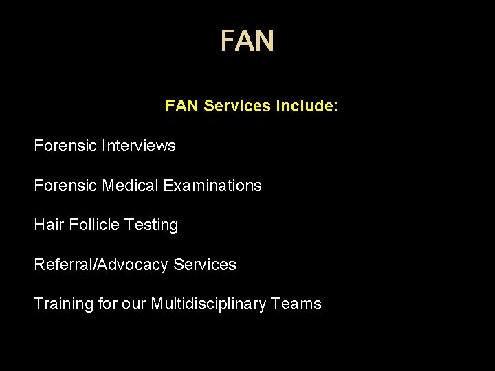 FAN Services include: Forensic Interviews Forensic Medical Examinations Hair Follicle Testing Referral/Advocacy Services Training