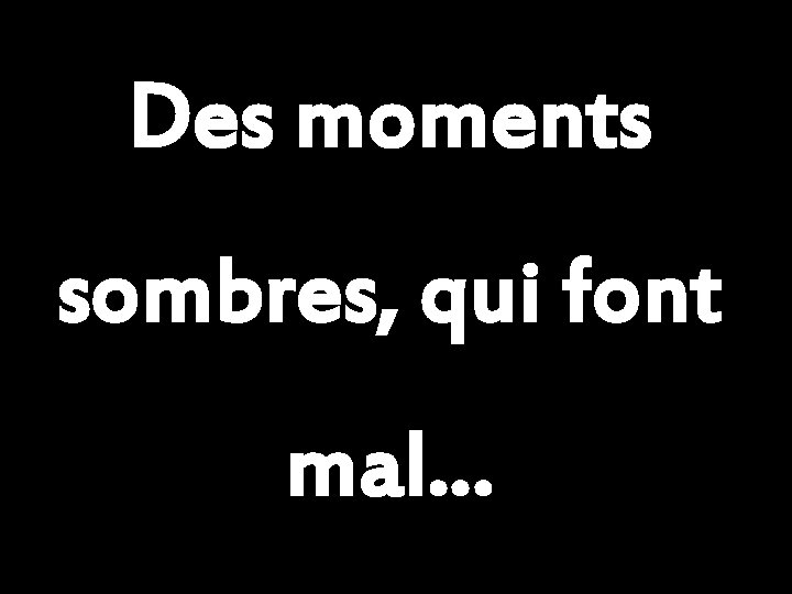 Des moments sombres, qui font mal… 