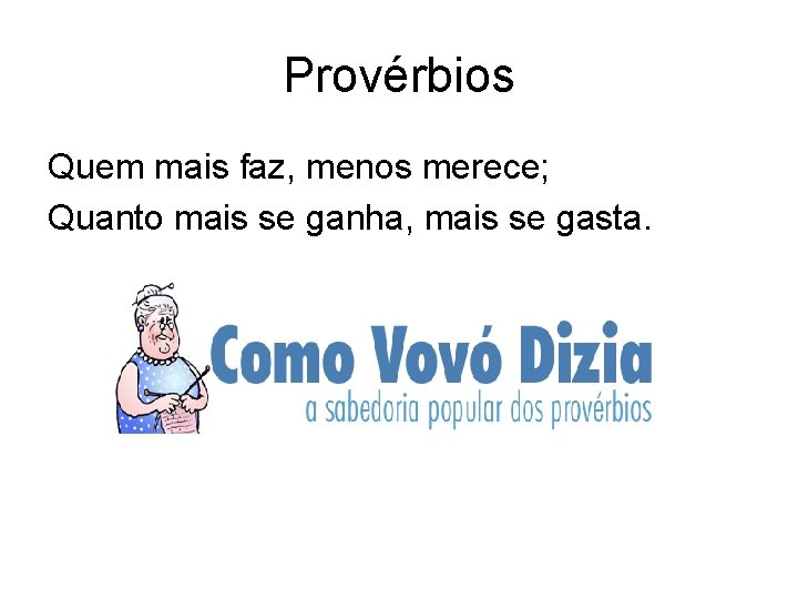 Provérbios Quem mais faz, menos merece; Quanto mais se ganha, mais se gasta. 