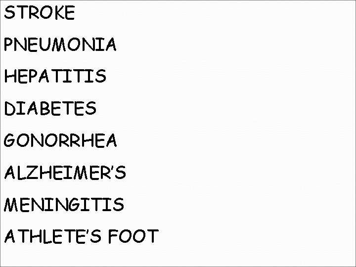 STROKE PNEUMONIA HEPATITIS DIABETES GONORRHEA ALZHEIMER’S MENINGITIS ATHLETE’S FOOT 