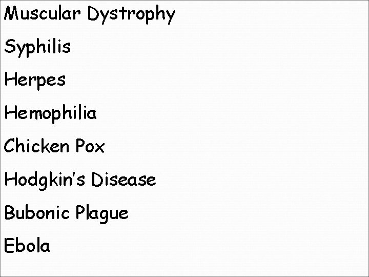 Muscular Dystrophy Syphilis Herpes Hemophilia Chicken Pox Hodgkin’s Disease Bubonic Plague Ebola 