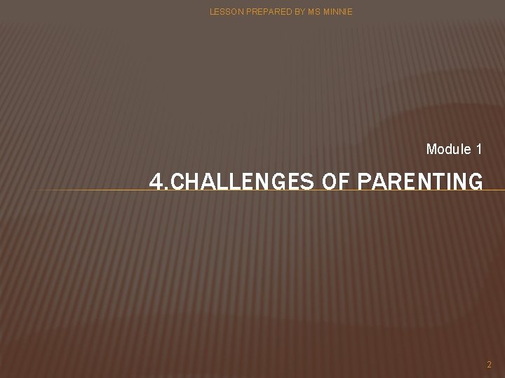 LESSON PREPARED BY MS MINNIE Module 1 4. CHALLENGES OF PARENTING 2 