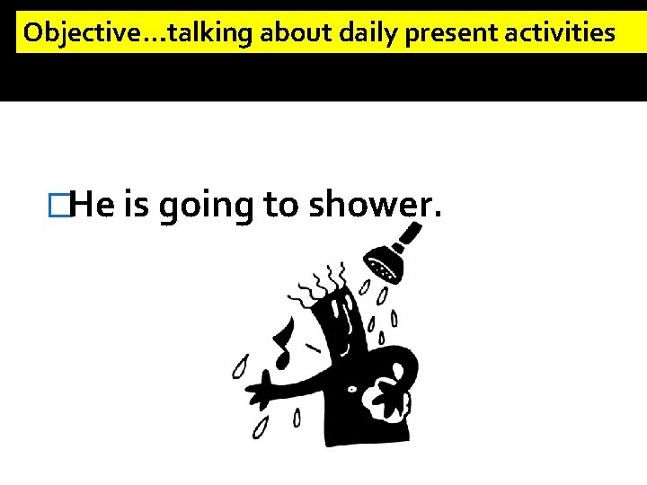 Objective…talking about daily present activities �He is going to shower. 