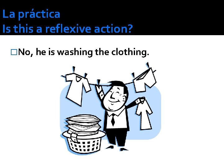 La práctica Is this a reflexive action? �No, he is washing the clothing. 
