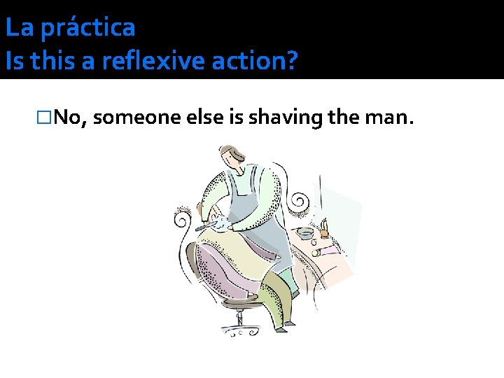 La práctica Is this a reflexive action? �No, someone else is shaving the man.