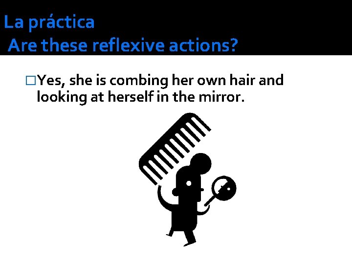 La práctica Are these reflexive actions? �Yes, she is combing her own hair and