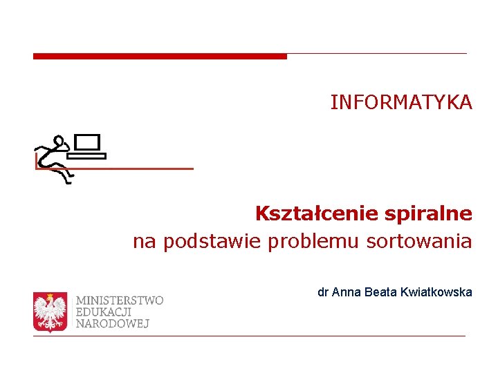 INFORMATYKA Kształcenie spiralne na podstawie problemu sortowania dr Anna Beata Kwiatkowska 