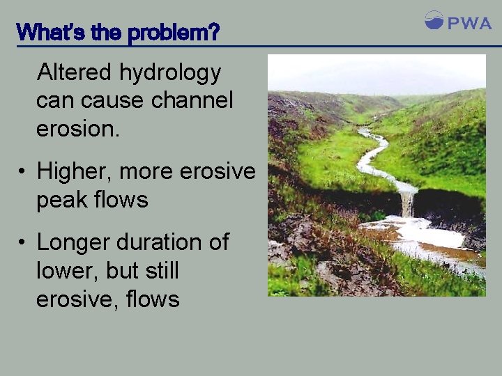 What’s the problem? Altered hydrology can cause channel erosion. • Higher, more erosive peak