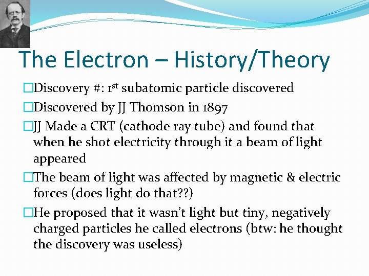 The Electron – History/Theory �Discovery #: 1 st subatomic particle discovered �Discovered by JJ