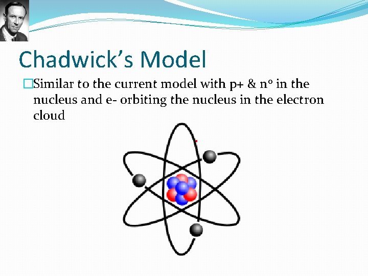 Chadwick’s Model �Similar to the current model with p+ & n 0 in the