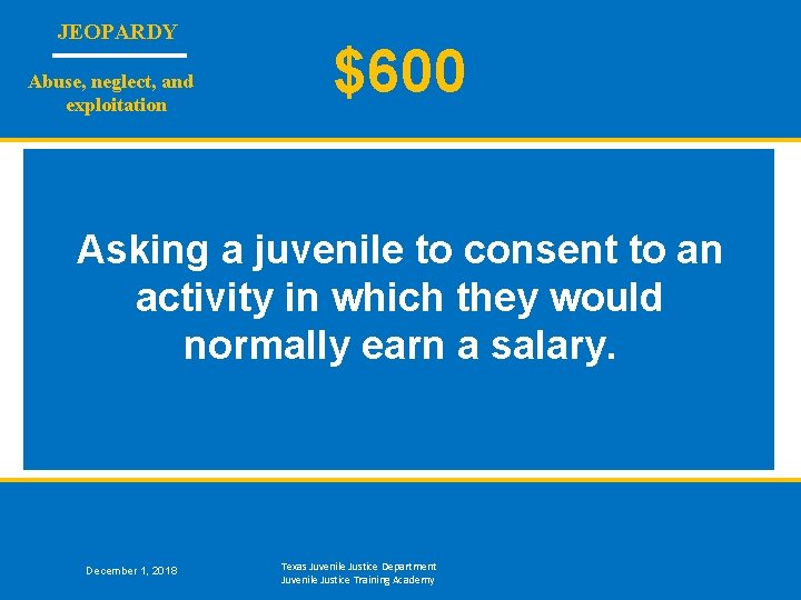 JEOPARDY Abuse, neglect, and exploitation $600 Asking a juvenile to consent to an activity