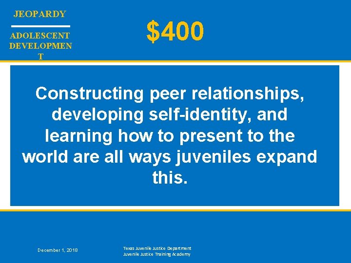 JEOPARDY ADOLESCENT DEVELOPMEN T $400 Constructing peer relationships, developing self-identity, and learning how to