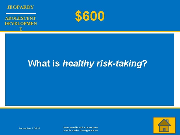 JEOPARDY ADOLESCENT DEVELOPMEN T $600 What is healthy risk-taking? December 1, 2018 Texas Juvenile