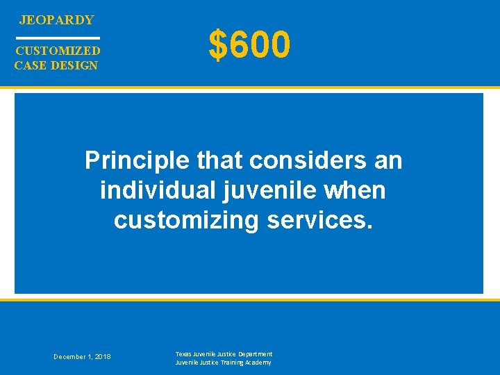 JEOPARDY CUSTOMIZED CASE DESIGN $600 Principle that considers an individual juvenile when customizing services.