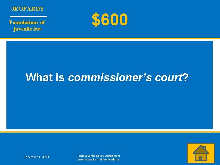 JEOPARDY Foundations of juvenile law $600 What is commissioner’s court? December 1, 2018 Texas