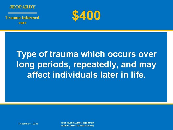 JEOPARDY Trauma-informed care $400 Type of trauma which occurs over long periods, repeatedly, and