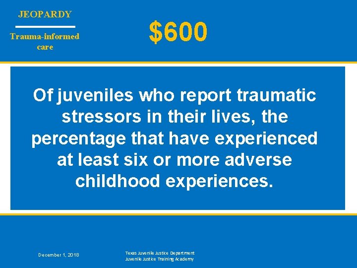 JEOPARDY Trauma-informed care $600 Of juveniles who report traumatic stressors in their lives, the