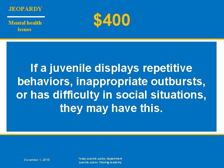 JEOPARDY Mental health issues $400 If a juvenile displays repetitive behaviors, inappropriate outbursts, or