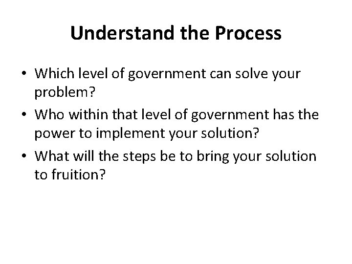 Understand the Process • Which level of government can solve your problem? • Who