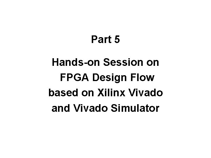 Part 5 Hands-on Session on FPGA Design Flow based on Xilinx Vivado and Vivado