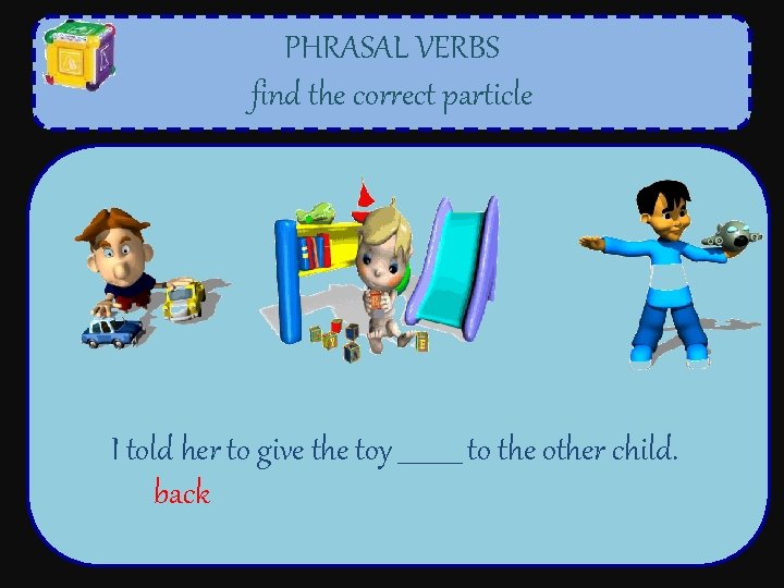 PHRASAL VERBS find the correct particle I told her to give the toy _____