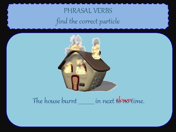 PHRASAL VERBS find the correct particle down The house burnt ______ in next to