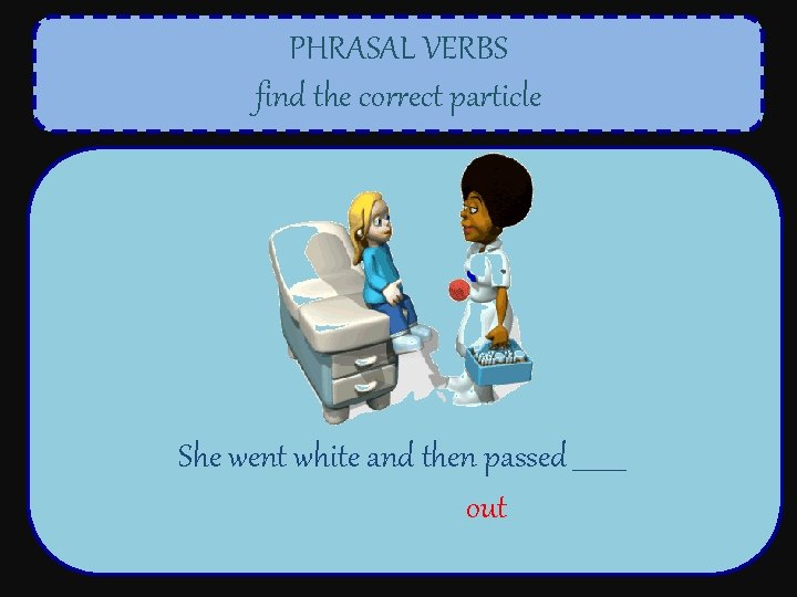 PHRASAL VERBS find the correct particle She went white and then passed ____ out
