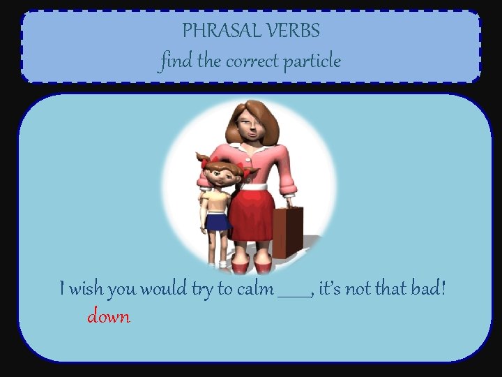 PHRASAL VERBS find the correct particle I wish you would try to calm ____,