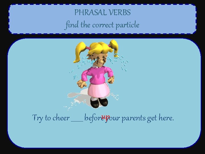 PHRASAL VERBS find the correct particle Try to cheer _______ beforeupyour parents get here.