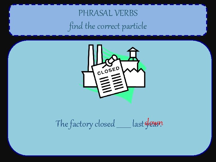 PHRASAL VERBS find the correct particle The factory closed ____ last down year. 