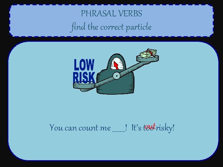 PHRASAL VERBS find the correct particle outrisky! You can count me _______! It’s too