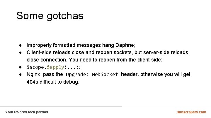 Some gotchas ● Improperly formatted messages hang Daphne; ● Client-side reloads close and reopen
