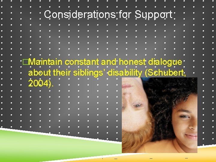 Considerations for Support �Maintain constant and honest dialogue about their siblings’ disability (Schubert, 2004).