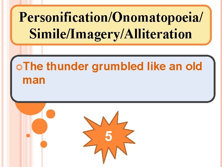 Personification/Onomatopoeia/ Simile/Imagery/Alliteration The thunder grumbled like an old man 5 