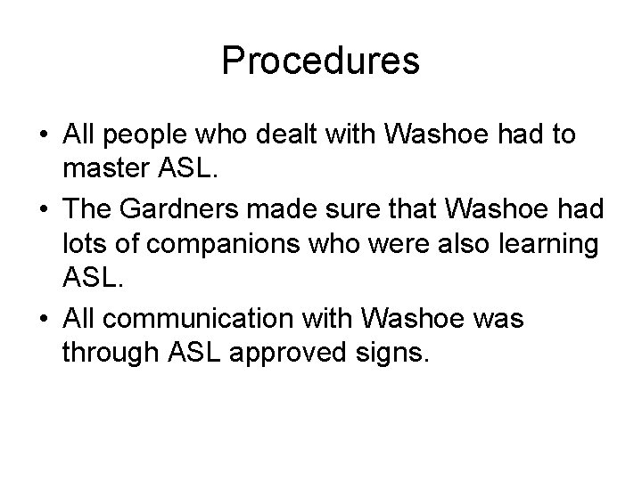 Procedures • All people who dealt with Washoe had to master ASL. • The